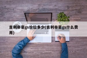 吉利帝豪gs价位多少(吉利帝豪gs什么费用)