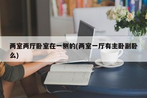 两室两厅卧室在一侧的(两室一厅有主卧副卧么)