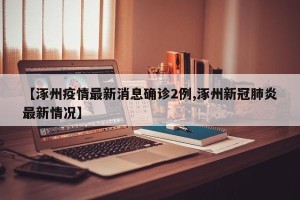 【涿州疫情最新消息确诊2例,涿州新冠肺炎最新情况】