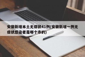 安徽新增本土无症状41例(安徽新增一例无症状感染者是哪个市的)