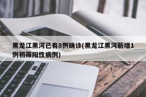 黑龙江黑河已有8例确诊(黑龙江黑河新增1例初筛阳性病例)