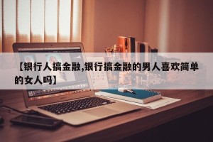 【银行人搞金融,银行搞金融的男人喜欢简单的女人吗】