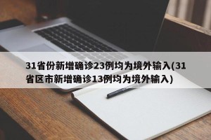 31省份新增确诊23例均为境外输入(31省区市新增确诊13例均为境外输入)