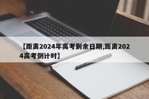【距离2024年高考剩余日期,距离2024高考倒计时】