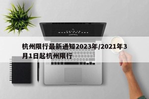 杭州限行最新通知2023年/2021年3月1日起杭州限行
