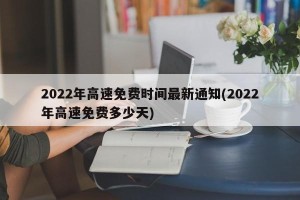 2022年高速免费时间最新通知(2022年高速免费多少天)