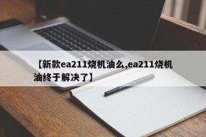 【新款ea211烧机油么,ea211烧机油终于解决了】