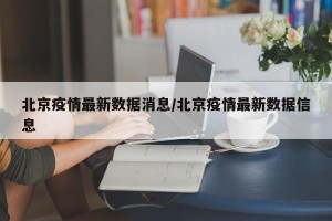 北京疫情最新数据消息/北京疫情最新数据信息