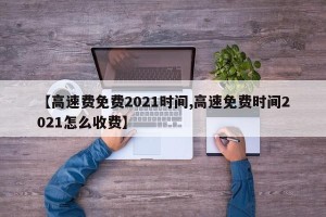 【高速费免费2021时间,高速免费时间2021怎么收费】