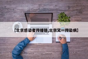 【北京感染者传播链,北京又一传染病】