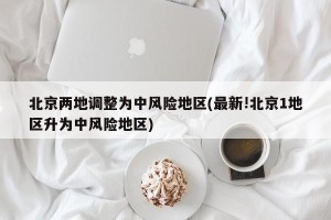 北京两地调整为中风险地区(最新!北京1地区升为中风险地区)