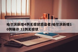 哈尔滨新增4例无症状感染者/哈尔滨新增10例确诊 31例无症状