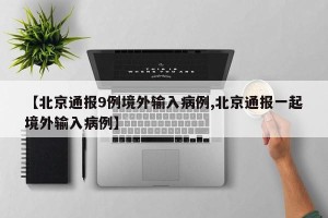 【北京通报9例境外输入病例,北京通报一起境外输入病例】