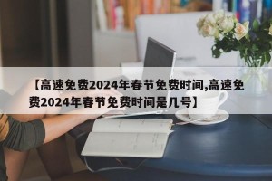 【高速免费2024年春节免费时间,高速免费2024年春节免费时间是几号】