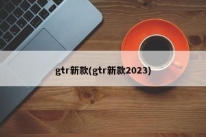gtr新款(gtr新款2023)