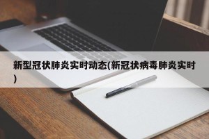新型冠状肺炎实时动态(新冠状病毒肺炎实时)
