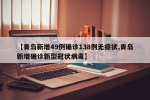 【青岛新增49例确诊138例无症状,青岛新增确诊新型冠状病毒】