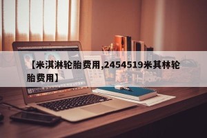 【米淇淋轮胎费用,2454519米其林轮胎费用】