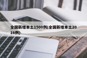 全国新增本土1500例(全国新增本土2016例)