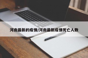 河南最新的疫情/河南最新疫情死亡人数