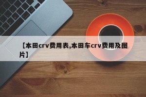 【本田crv费用表,本田车crv费用及图片】
