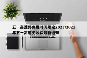 五一高速路免费时间规定2023/2021年五一高速免收费最新通知