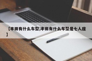 【丰田有什么车型,丰田有什么车型是七人座】