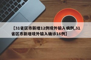 【31省区市新增12例境外输入病例,31省区市新增境外输入确诊16例】
