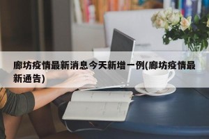 廊坊疫情最新消息今天新增一例(廊坊疫情最新通告)