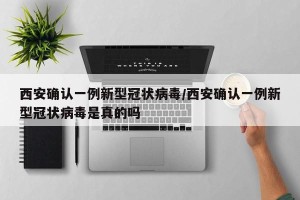 西安确认一例新型冠状病毒/西安确认一例新型冠状病毒是真的吗
