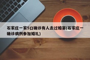 石家庄一家5口确诊有人去过婚宴(石家庄一确诊病例参加婚礼)