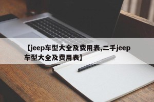 【jeep车型大全及费用表,二手jeep车型大全及费用表】