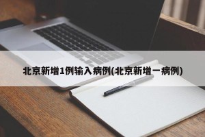 北京新增1例输入病例(北京新增一病例)