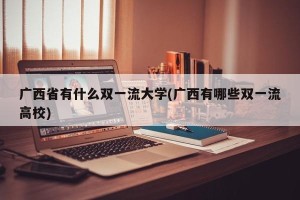 广西省有什么双一流大学(广西有哪些双一流高校)