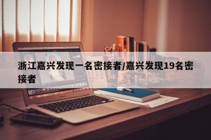 浙江嘉兴发现一名密接者/嘉兴发现19名密接者