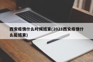 西安疫情什么时候结束(2021西安疫情什么能结束)
