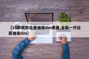 【19款新款比亚迪宋dm质量,全新一代比亚迪宋dm】
