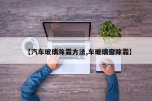 【汽车玻璃除霜方法,车玻璃窗除霜】