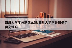 四川大学学分制怎么算/四川大学学分修多了要交钱吗