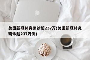 美国新冠肺炎确诊超237万(美国新冠肺炎确诊超237万例)