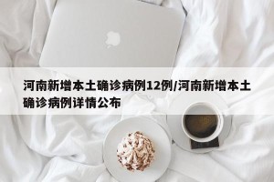 河南新增本土确诊病例12例/河南新增本土确诊病例详情公布