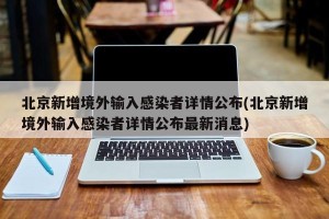 北京新增境外输入感染者详情公布(北京新增境外输入感染者详情公布最新消息)