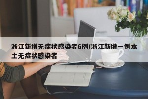 浙江新增无症状感染者6例/浙江新增一例本土无症状感染者