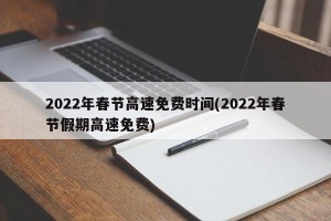 2022年春节高速免费时间(2022年春节假期高速免费)