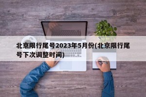 北京限行尾号2023年5月份(北京限行尾号下次调整时间)