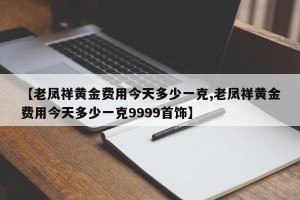 【老凤祥黄金费用今天多少一克,老凤祥黄金费用今天多少一克9999首饰】