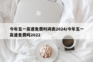 今年五一高速免费时间表2024/今年五一高速免费吗2022