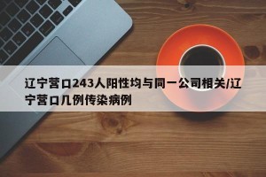 辽宁营口243人阳性均与同一公司相关/辽宁营口几例传染病例