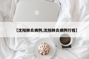 【沈阳肺炎病例,沈阳肺炎病例行程】