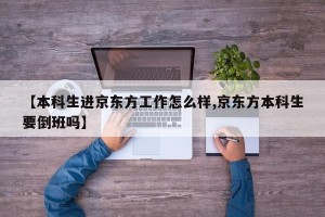 【本科生进京东方工作怎么样,京东方本科生要倒班吗】